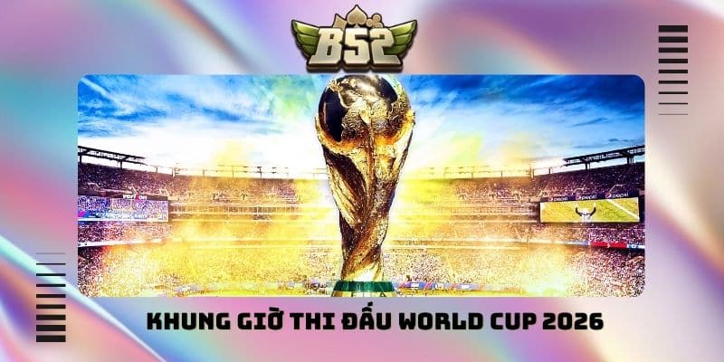 Khung giờ thi đấu World Cup 2026